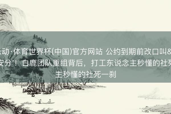 乐动·体育世界杯(中国)官方网站 公约到期前改口叫'安分'！白鹿团队重组背后，打工东说念主秒懂的社死一刹