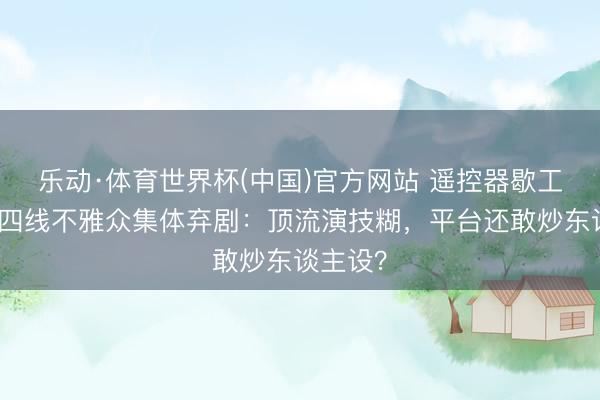 乐动·体育世界杯(中国)官方网站 遥控器歇工了！三四线不雅众集体弃剧：顶流演技糊，平台还敢炒东谈主设？