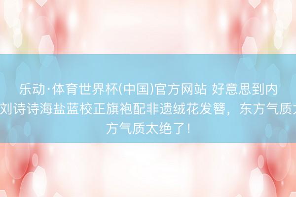乐动·体育世界杯(中国)官方网站 好意思到内容里!刘诗诗海盐蓝校正旗袍配非遗绒花发簪,东方气质太绝了!