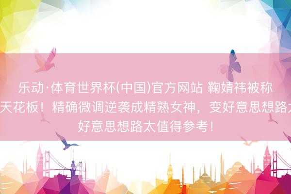 乐动·体育世界杯(中国)官方网站 鞠婧祎被称文娱圈整商天花板！精确微调逆袭成精熟女神，变好意思想路太值得参考！