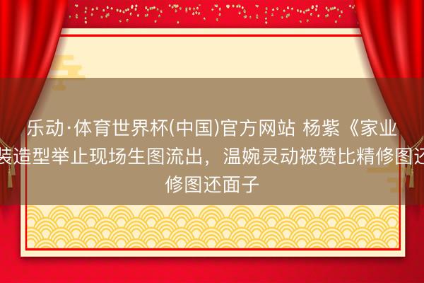 乐动·体育世界杯(中国)官方网站 杨紫《家业》古装造型举止现场生图流出，温婉灵动被赞比精修图还面子