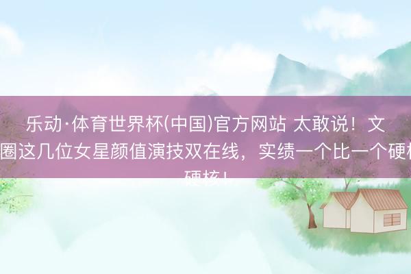 乐动·体育世界杯(中国)官方网站 太敢说！文娱圈这几位女星颜值演技双在线，实绩一个比一个硬核！
