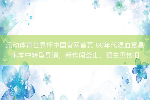 乐动体育世界杯中国官网首页 90年代混血童星宋本中转型导演,新作闯釜山,狠主见依旧