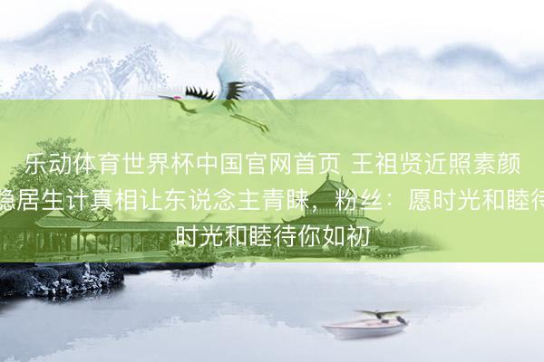 乐动体育世界杯中国官网首页 王祖贤近照素颜曝光！隐居生计真相让东说念主青睐，粉丝：愿时光和睦待你如初