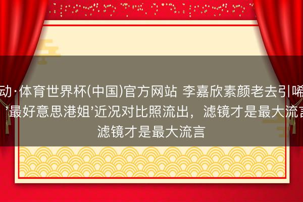 乐动·体育世界杯(中国)官方网站 李嘉欣素颜老去引唏嘘!'最好意思港姐'近况对比照流出,滤镜才是最大流言