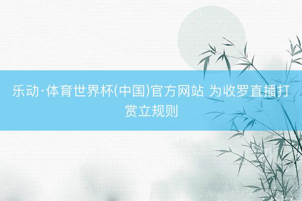 乐动·体育世界杯(中国)官方网站 为收罗直播打赏立规则