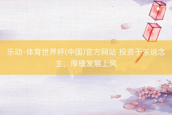 乐动·体育世界杯(中国)官方网站 投资于东说念主，厚植发展上风