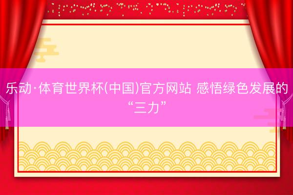 乐动·体育世界杯(中国)官方网站 感悟绿色发展的“三力”