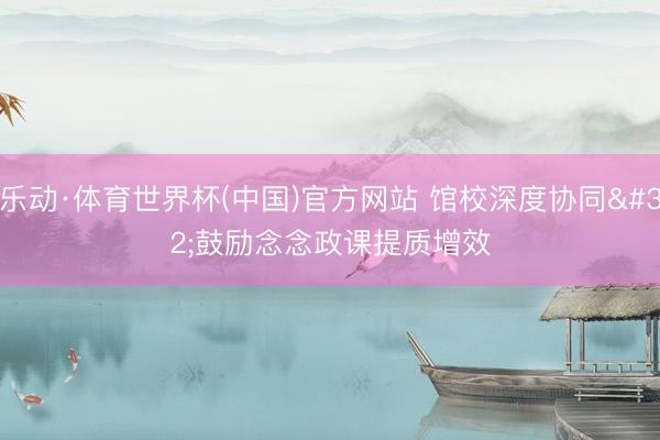 乐动·体育世界杯(中国)官方网站 馆校深度协同 鼓励念念政课提质增效