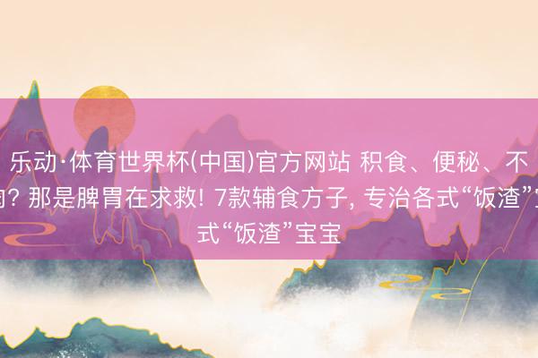 乐动·体育世界杯(中国)官方网站 积食、便秘、不长肉? 那是脾胃在求救! 7款辅食方子， 专治各式“饭渣”宝宝