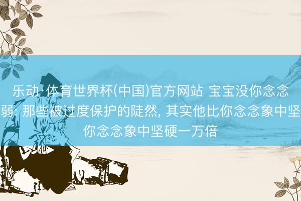 乐动·体育世界杯(中国)官方网站 宝宝没你念念的那么脆弱: 那些被过度保护的陡然， 其实他比你念念象中坚硬一万倍