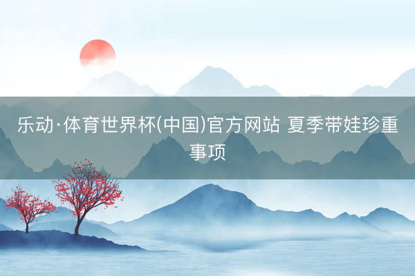乐动·体育世界杯(中国)官方网站 夏季带娃珍重事项