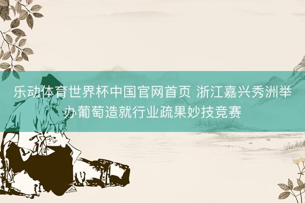 乐动体育世界杯中国官网首页 浙江嘉兴秀洲举办葡萄造就行业疏果妙技竞赛
