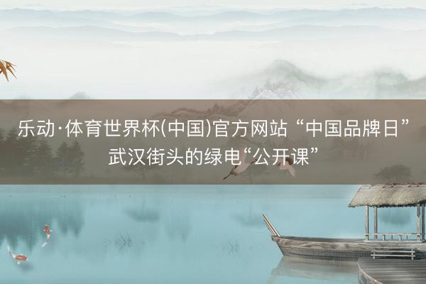 乐动·体育世界杯(中国)官方网站 “中国品牌日”武汉街头的绿电“公开课”