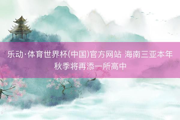 乐动·体育世界杯(中国)官方网站 海南三亚本年秋季将再添一所高中