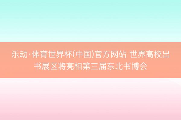 乐动·体育世界杯(中国)官方网站 世界高校出书展区将亮相第三届东北书博会