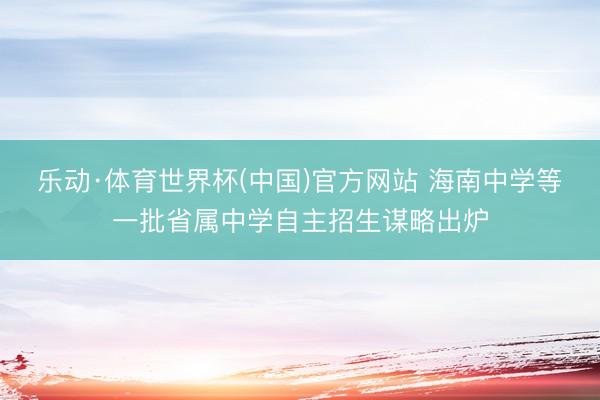 乐动·体育世界杯(中国)官方网站 海南中学等一批省属中学自主招生谋略出炉