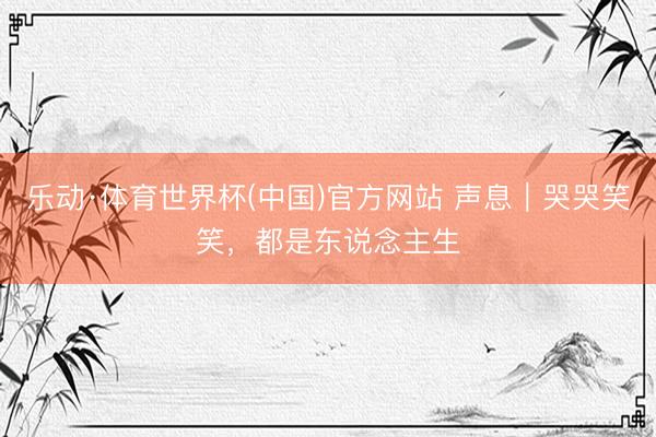 乐动·体育世界杯(中国)官方网站 声息｜哭哭笑笑，都是东说念主生
