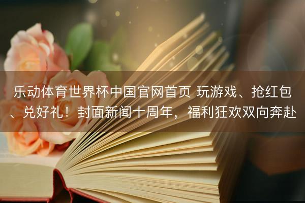 乐动体育世界杯中国官网首页 玩游戏、抢红包、兑好礼！封面新闻十周年，福利狂欢双向奔赴