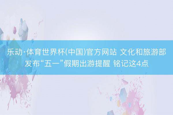 乐动·体育世界杯(中国)官方网站 文化和旅游部发布“五一”假期出游提醒 铭记这4点