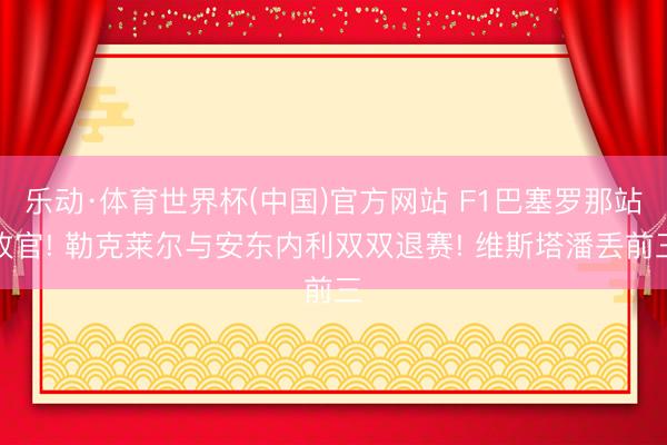 乐动·体育世界杯(中国)官方网站 F1巴塞罗那站收官! 勒克莱尔与安东内利双双退赛! 维斯塔潘丢前三