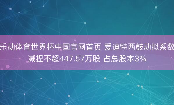 乐动体育世界杯中国官网首页 爱迪特两鼓动拟系数减捏不超447.57万股 占总股本3%