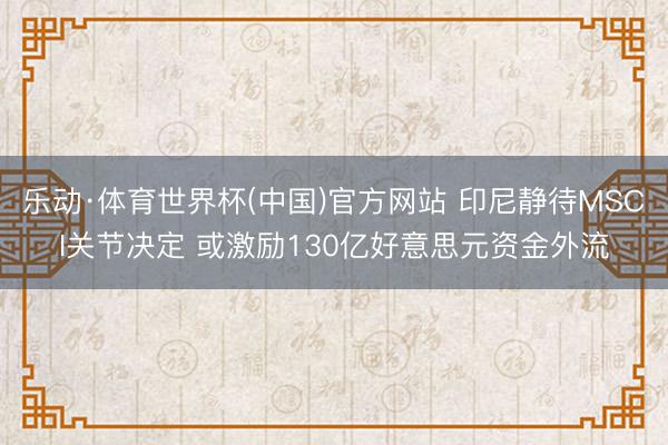 乐动·体育世界杯(中国)官方网站 印尼静待MSCI关节决定 或激励130亿好意思元资金外流