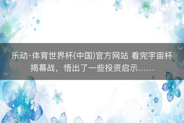 乐动·体育世界杯(中国)官方网站 看完宇宙杯揭幕战,悟出了一些投资启示……
