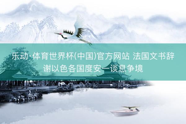 乐动·体育世界杯(中国)官方网站 法国文书辞谢以色各国度安一谈息争境