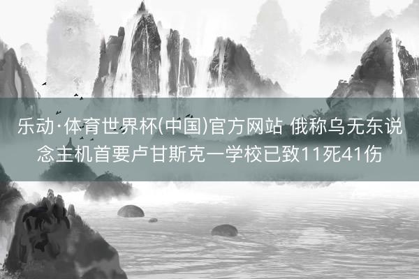 乐动·体育世界杯(中国)官方网站 俄称乌无东说念主机首要卢甘斯克一学校已致11死41伤