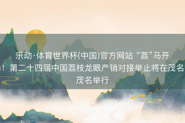 乐动·体育世界杯(中国)官方网站 “荔”马开新局！第二十四届中国荔枝龙眼产销对接举止将在茂名举行