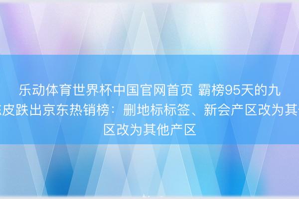 乐动体育世界杯中国官网首页 霸榜95天的九囿醇陈皮跌出京东热销榜：删地标标签、新会产区改为其他产区