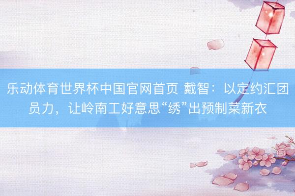 乐动体育世界杯中国官网首页 戴智：以定约汇团员力，让岭南工好意思“绣”出预制菜新衣