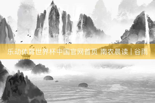 乐动体育世界杯中国官网首页 南农晨读 | 谷雨