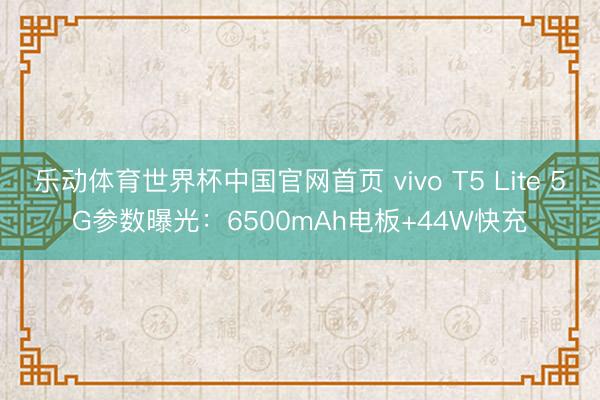 乐动体育世界杯中国官网首页 vivo T5 Lite 5G参数曝光：6500mAh电板+44W快充
