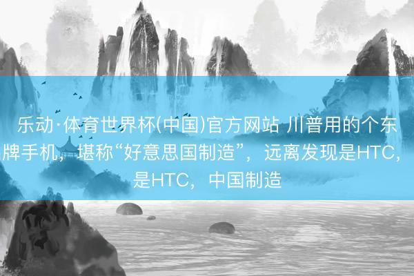 乐动·体育世界杯(中国)官方网站 川普用的个东说念主品牌手机，堪称“好意思国制造”，远离发现是HTC，中国制造