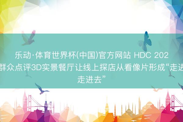 乐动·体育世界杯(中国)官方网站 HDC 2026，群众点评3D实景餐厅让线上探店从看像片形成“走进去”