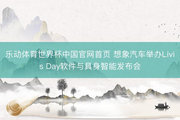 乐动体育世界杯中国官网首页 想象汽车举办Livis Day软件与具身智能发布会