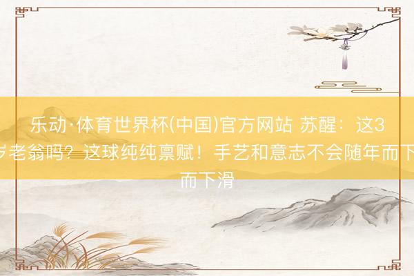 乐动·体育世界杯(中国)官方网站 苏醒：这38岁老翁吗？这球纯纯禀赋！手艺和意志不会随年而下滑