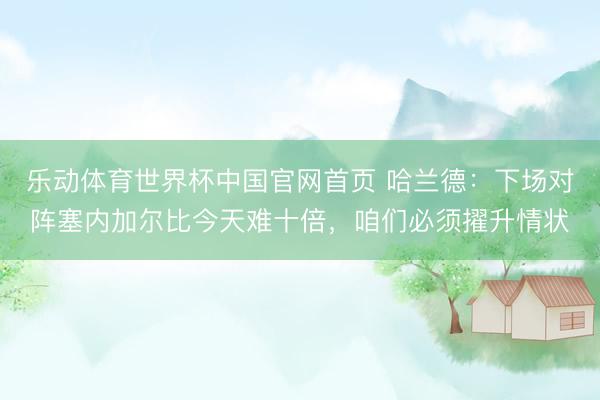 乐动体育世界杯中国官网首页 哈兰德：下场对阵塞内加尔比今天难十倍，咱们必须擢升情状