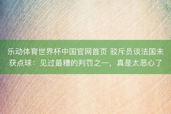乐动体育世界杯中国官网首页 驳斥员谈法国未获点球：见过最糟的判罚之一，真是太恶心了