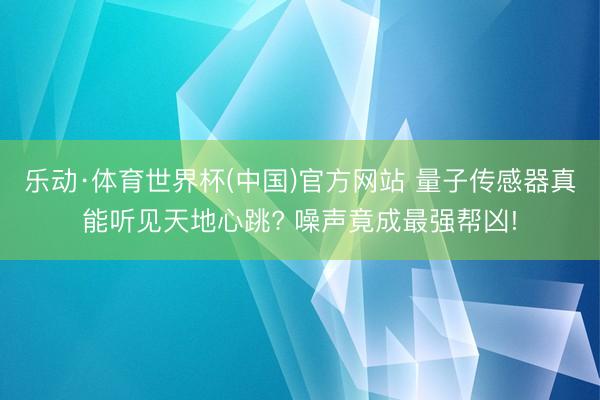 乐动·体育世界杯(中国)官方网站 量子传感器真能听见天地心跳? 噪声竟成最强帮凶!