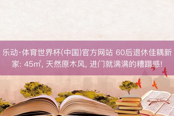 乐动·体育世界杯(中国)官方网站 60后退休佳耦新家: 45㎡， 天然原木风， 进门就满满的糟蹋感!