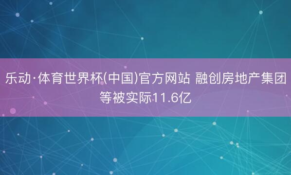 乐动·体育世界杯(中国)官方网站 融创房地产集团等被实际11.6亿