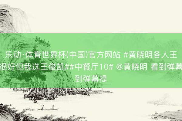 乐动·体育世界杯(中国)官方网站 #黄晓明各人王人很好但我选王俊凯##中餐厅10# @黄晓明 看到弹幕提