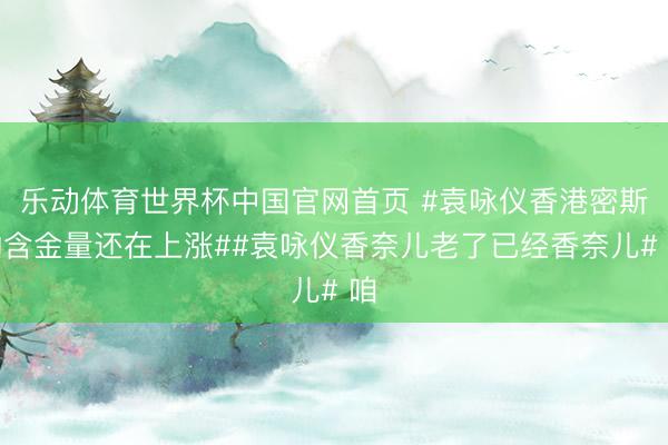 乐动体育世界杯中国官网首页 #袁咏仪香港密斯的含金量还在上涨##袁咏仪香奈儿老了已经香奈儿# 咱