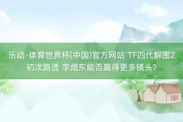 乐动·体育世界杯(中国)官方网站 TF四代解围2初次路透 李煜东能否赢得更多镜头?