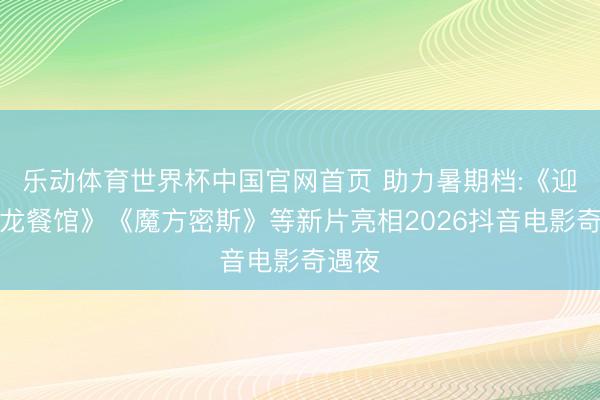 乐动体育世界杯中国官网首页 助力暑期档:《迎接来龙餐馆》《魔方密斯》等新片亮相2026抖音电影奇遇夜
