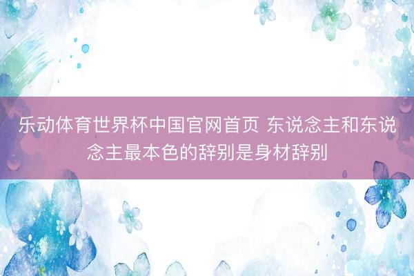 乐动体育世界杯中国官网首页 东说念主和东说念主最本色的辞别是身材辞别