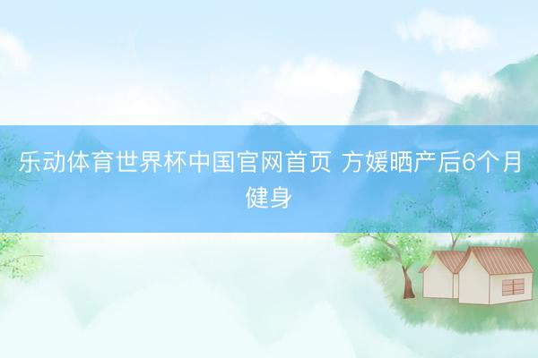 乐动体育世界杯中国官网首页 方媛晒产后6个月健身